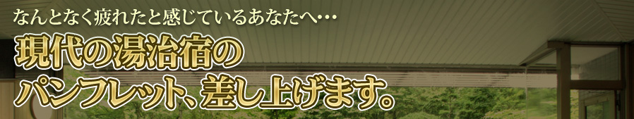 なんとなく疲れたと感じているあなたへ･･･ 現代の湯治宿のパンフレット、差し上げます。